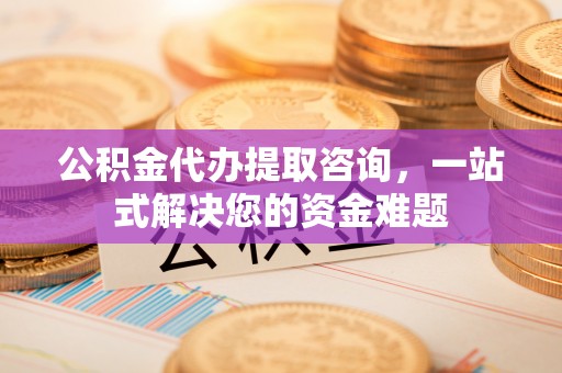 金州新区公积金代办提取咨询，一站式解决您的资金难题