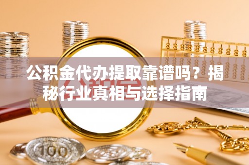 金州新区公积金代办提取靠谱吗？揭秘行业真相与选择指南