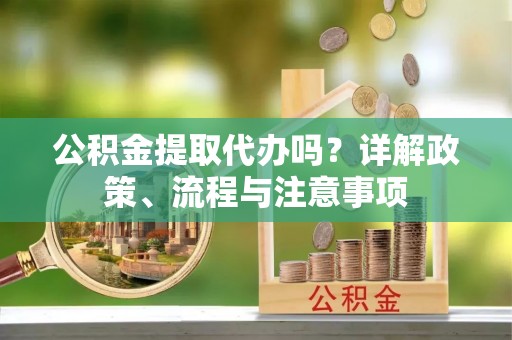 金州新区公积金提取代办吗？详解政策、流程与注意事项