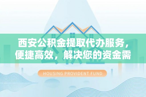 金州新区西安公积金提取代办服务，便捷高效，解决您的资金需求