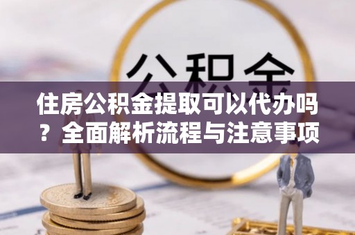 金州新区住房公积金提取可以代办吗？全面解析流程与注意事项