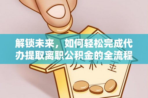 金州新区解锁未来，如何轻松完成代办提取离职公积金的全流程
