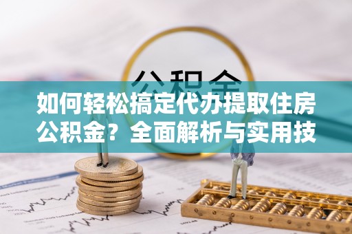 金州新区如何轻松搞定代办提取住房公积金？全面解析与实用技巧
