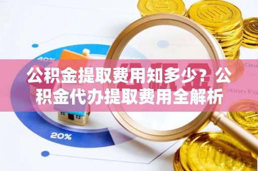 金州新区公积金提取费用知多少？公积金代办提取费用全解析