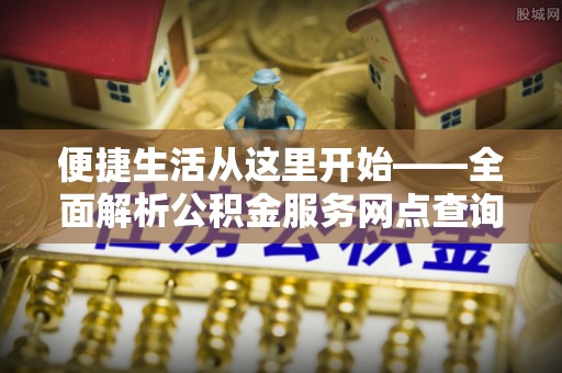 金州新区便捷生活从这里开始——全面解析公积金服务网点查询技巧