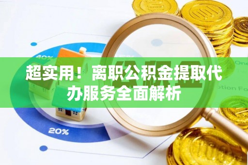 金州新区超实用！离职公积金提取代办服务全面解析