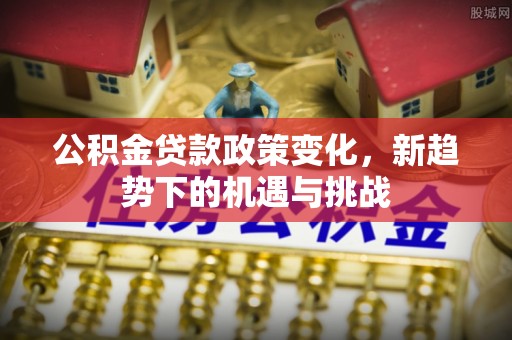 金州新区公积金贷款政策变化，新趋势下的机遇与挑战