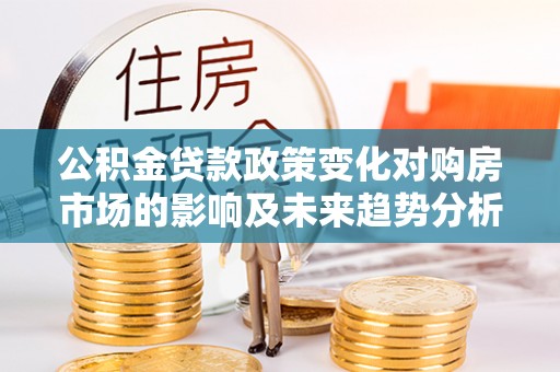 金州新区公积金贷款政策变化对购房市场的影响及未来趋势分析