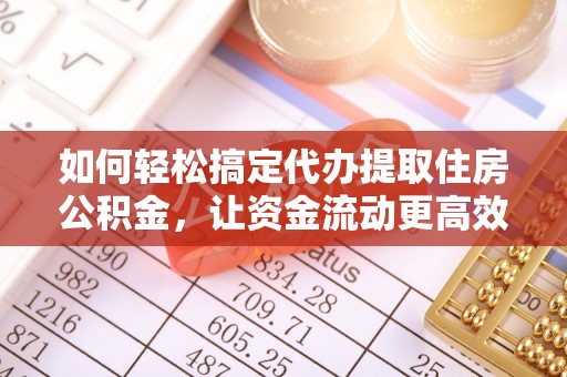 金州新区如何轻松搞定代办提取住房公积金，让资金流动更高效
