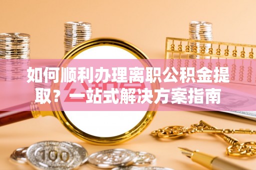 金州新区如何顺利办理离职公积金提取？一站式解决方案指南