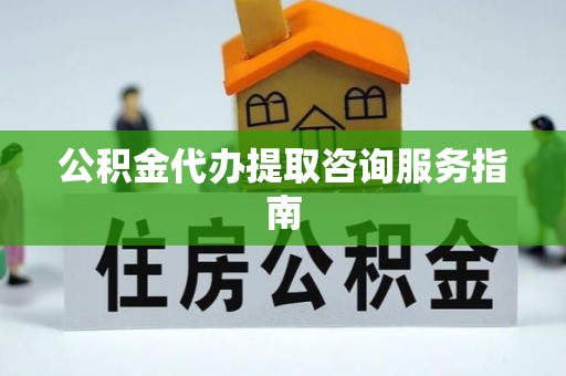 金州新区公积金代办提取咨询服务指南