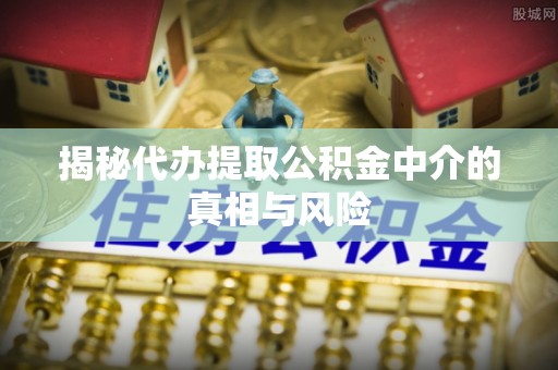金州新区揭秘代办提取公积金中介的真相与风险