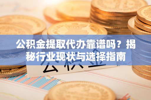 金州新区公积金提取代办靠谱吗？揭秘行业现状与选择指南