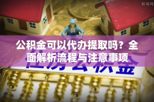金州新区公积金可以代办提取吗？全面解析流程与注意事项