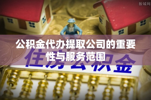 金州新区公积金代办提取公司的重要性与服务范围