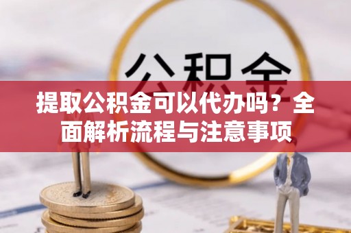金州新区提取公积金可以代办吗？全面解析流程与注意事项