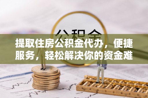 金州新区提取住房公积金代办，便捷服务，轻松解决你的资金难题