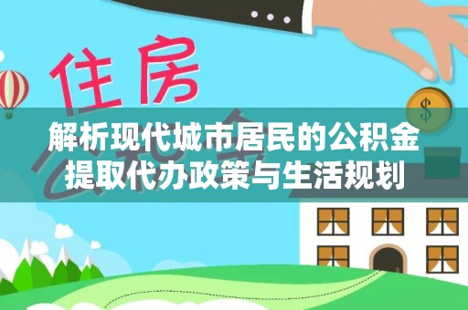金州新区解析现代城市居民的公积金提取代办政策与生活规划
