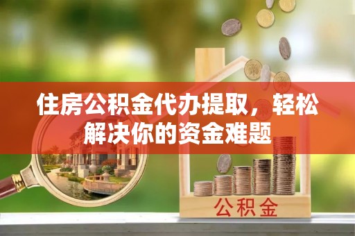 金州新区住房公积金代办提取，轻松解决你的资金难题