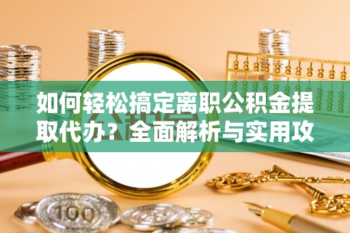 金州新区如何轻松搞定离职公积金提取代办？全面解析与实用攻略