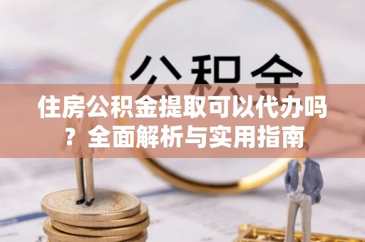 金州新区住房公积金提取可以代办吗？全面解析与实用指南