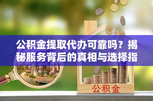 金州新区公积金提取代办可靠吗？揭秘服务背后的真相与选择指南