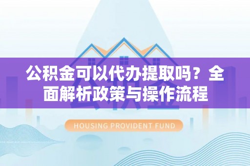 金州新区公积金可以代办提取吗？全面解析政策与操作流程