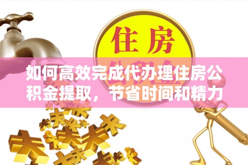 金州新区如何高效完成代办理住房公积金提取，节省时间和精力？