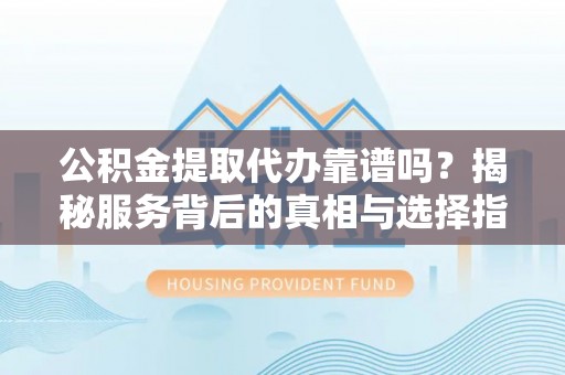 金州新区公积金提取代办靠谱吗？揭秘服务背后的真相与选择指南