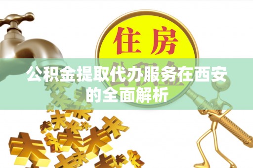 金州新区公积金提取代办服务在西安的全面解析