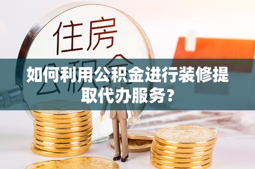金州新区如何利用公积金进行装修提取代办服务？
