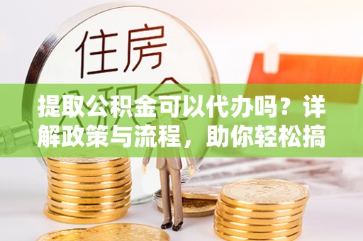 金州新区提取公积金可以代办吗？详解政策与流程，助你轻松搞定！
