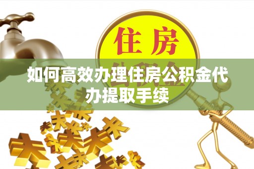 金州新区如何高效办理住房公积金代办提取手续