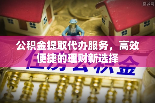 金州新区公积金提取代办服务，高效便捷的理财新选择