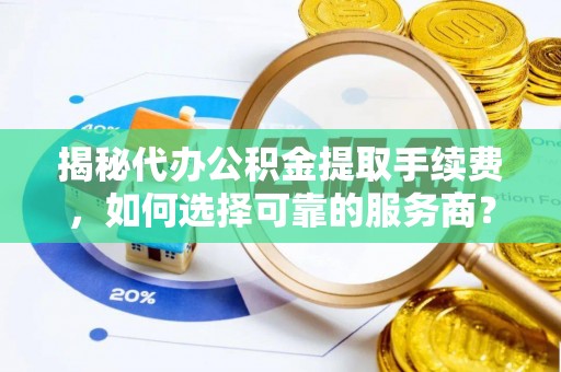 金州新区揭秘代办公积金提取手续费，如何选择可靠的服务商？