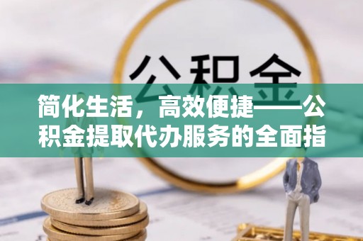 金州新区简化生活，高效便捷——公积金提取代办服务的全面指南