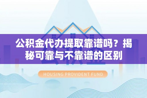 金州新区公积金代办提取靠谱吗？揭秘可靠与不靠谱的区别
