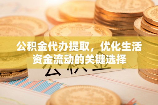金州新区公积金代办提取，优化生活资金流动的关键选择