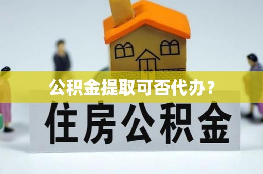 金州新区公积金提取可否代办？