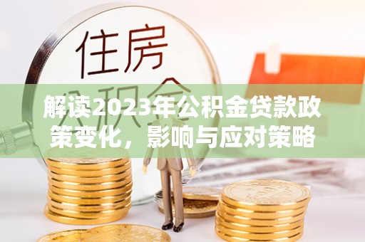 金州新区解读2023年公积金贷款政策变化，影响与应对策略