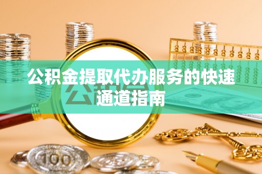 金州新区公积金提取代办服务的快速通道指南