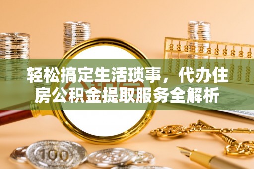 金州新区轻松搞定生活琐事，代办住房公积金提取服务全解析