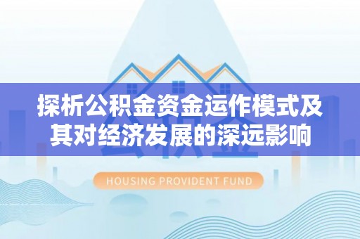 金州新区探析公积金资金运作模式及其对经济发展的深远影响