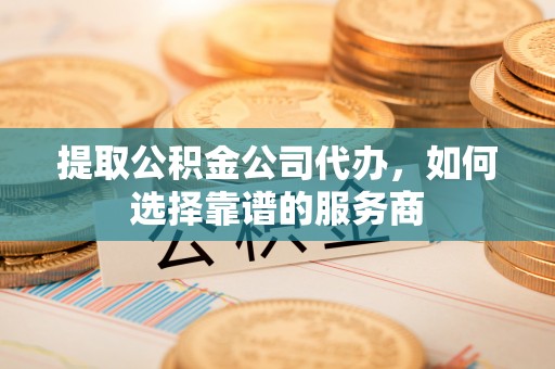 金州新区提取公积金公司代办，如何选择靠谱的服务商