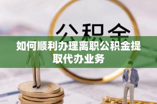 金州新区如何顺利办理离职公积金提取代办业务