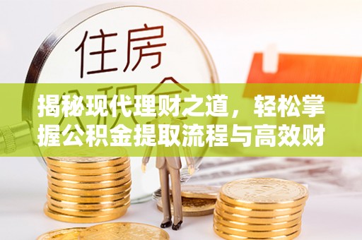 金州新区揭秘现代理财之道，轻松掌握公积金提取流程与高效财务规划