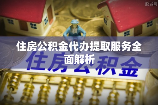 金州新区住房公积金代办提取服务全面解析