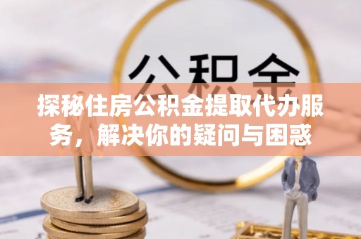 金州新区探秘住房公积金提取代办服务，解决你的疑问与困惑