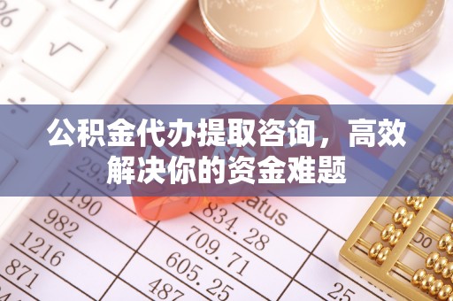 金州新区公积金代办提取咨询，高效解决你的资金难题