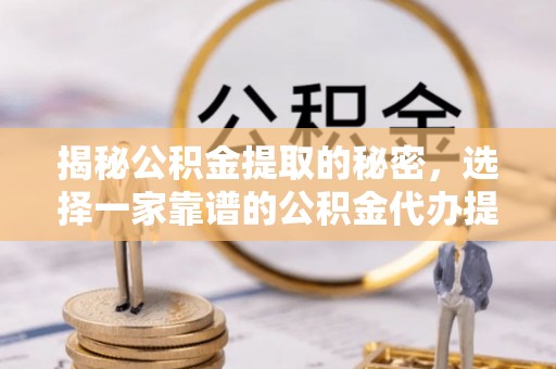 金州新区揭秘公积金提取的秘密，选择一家靠谱的公积金代办提取公司的重要性